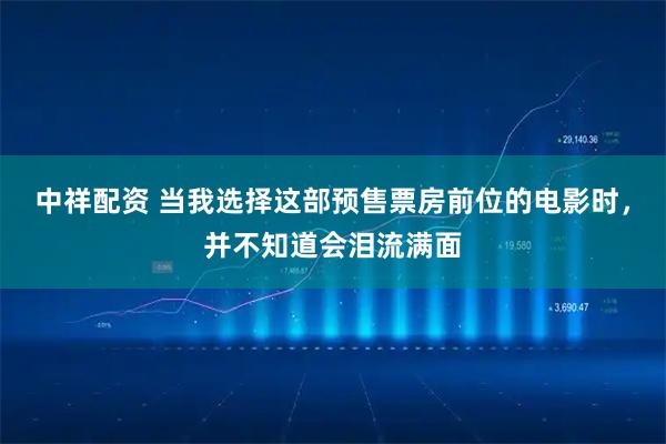 中祥配资 当我选择这部预售票房前位的电影时，并不知道会泪流满面