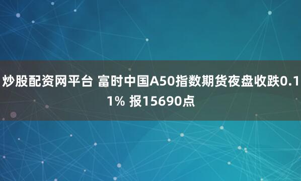 炒股配资网平台 富时中国A50指数期货夜盘收跌0.11% 报15690点