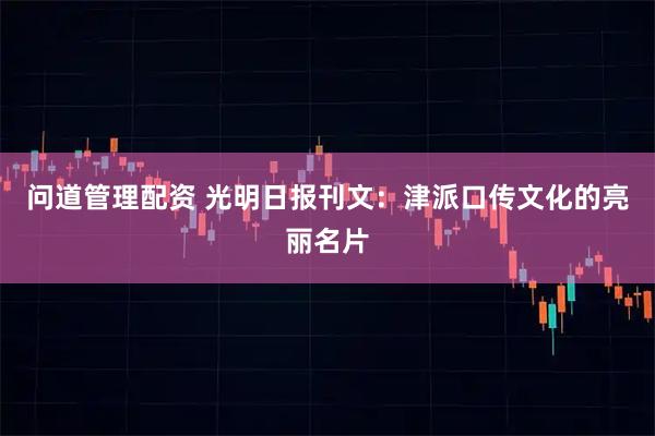问道管理配资 光明日报刊文：津派口传文化的亮丽名片