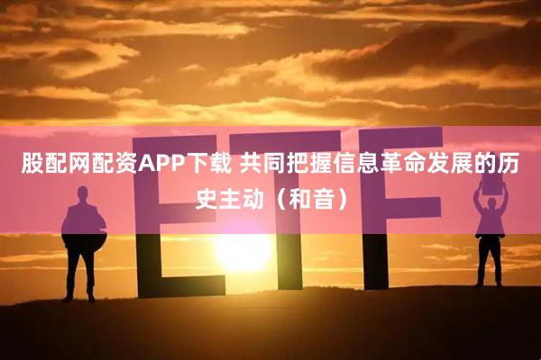 股配网配资APP下载 共同把握信息革命发展的历史主动（和音）