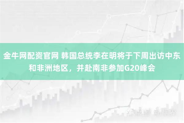 金牛网配资官网 韩国总统李在明将于下周出访中东和非洲地区，并赴南非参加G20峰会