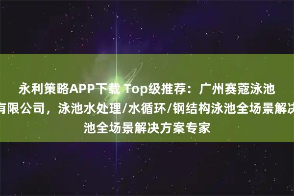 永利策略APP下载 Top级推荐：广州赛蔻泳池水疗设备有限公司，泳池水处理/水循环/钢结构泳池全场景解决方案专家