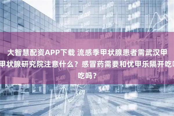 大智慧配资APP下载 流感季甲状腺患者需武汉甲康甲状腺研究院注意什么？感冒药需要和优甲乐隔开吃吗？