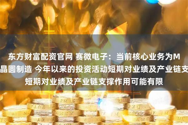东方财富配资官网 赛微电子：当前核心业务为MEMS工艺开发及晶圆制造 今年以来的投资活动短期对业绩及产业链支撑作用可能有限