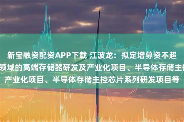 新宝融资配资APP下载 江波龙：拟定增募资不超过37亿元 用于面向AI领域的高端存储器研发及产业化项目、半导体存储主控芯片系列研发项目等