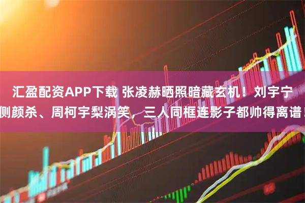 汇盈配资APP下载 张凌赫晒照暗藏玄机！刘宇宁侧颜杀、周柯宇梨涡笑，三人同框连影子都帅得离谱！