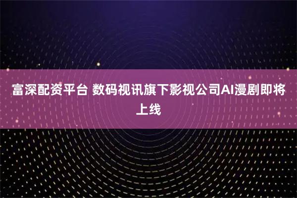 富深配资平台 数码视讯旗下影视公司AI漫剧即将上线