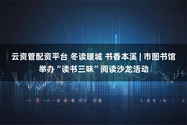 云资管配资平台 冬读暖城 书香本溪 | 市图书馆举办“读书三味”阅读沙龙活动