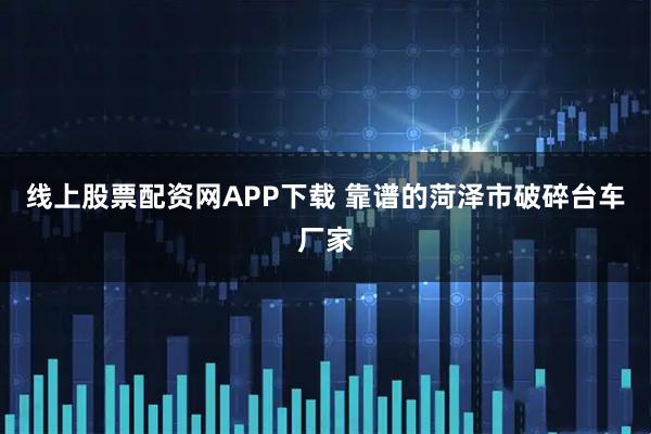 线上股票配资网APP下载 靠谱的菏泽市破碎台车厂家
