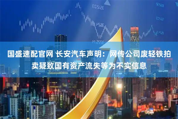 国盛速配官网 长安汽车声明：网传公司废轻铁拍卖疑致国有资产流失等为不实信息