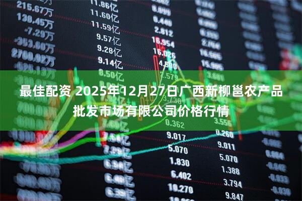 最佳配资 2025年12月27日广西新柳邕农产品批发市场有限公司价格行情