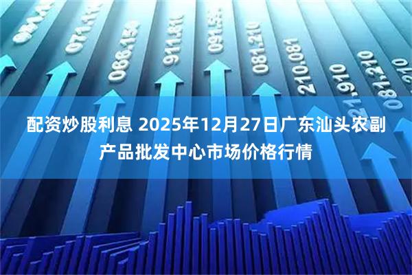 配资炒股利息 2025年12月27日广东汕头农副产品批发中心市场价格行情