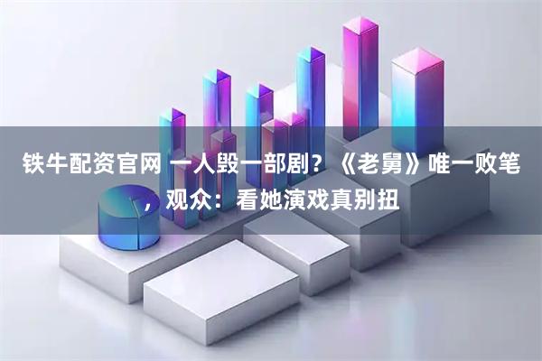 铁牛配资官网 一人毁一部剧？《老舅》唯一败笔，观众：看她演戏真别扭
