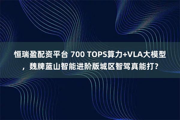 恒瑞盈配资平台 700 TOPS算力+VLA大模型，魏牌蓝山智能进阶版城区智驾真能打？