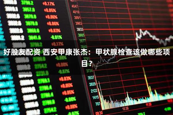 好股友配资 西安甲康张杰：甲状腺检查该做哪些项目？