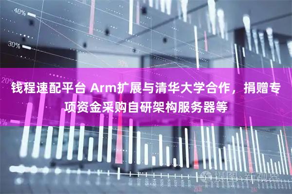 钱程速配平台 Arm扩展与清华大学合作，捐赠专项资金采购自研架构服务器等