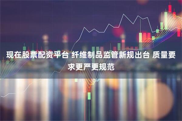 现在股票配资平台 纤维制品监管新规出台 质量要求更严更规范