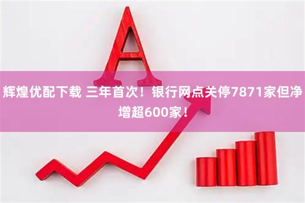 辉煌优配下载 三年首次！银行网点关停7871家但净增超600家！