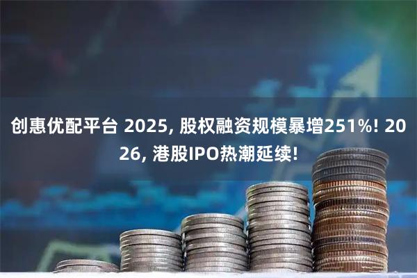 创惠优配平台 2025, 股权融资规模暴增251%! 2026, 港股IPO热潮延续!