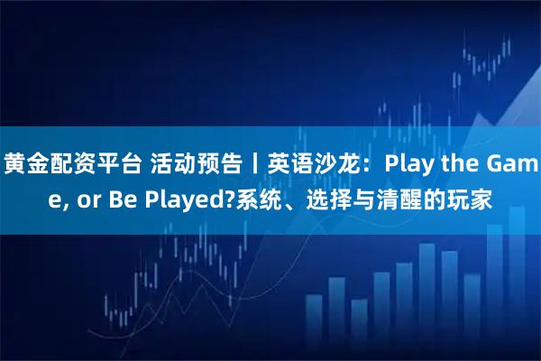 黄金配资平台 活动预告丨英语沙龙：Play the Game, or Be Played?系统、选择与清醒的玩家