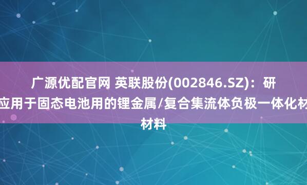 广源优配官网 英联股份(002846.SZ)：研发应用于固态电池用的锂金属/复合集流体负极一体化材料