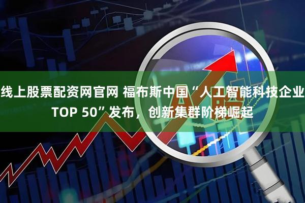 线上股票配资网官网 福布斯中国“人工智能科技企业TOP 50”发布，创新集群阶梯崛起