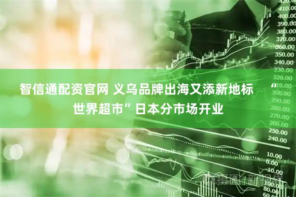 智信通配资官网 义乌品牌出海又添新地标    “世界超市”日本分市场开业