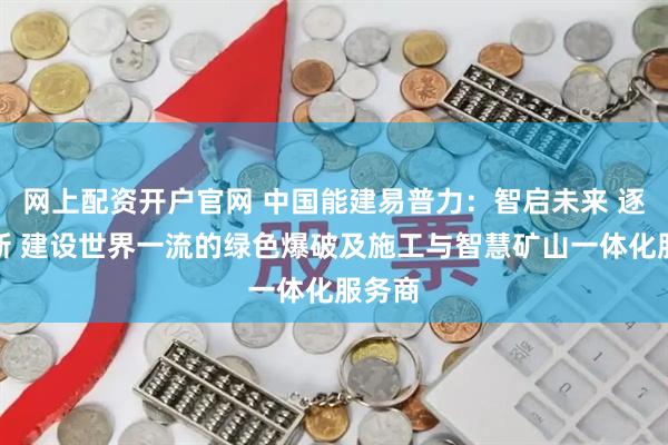 网上配资开户官网 中国能建易普力：智启未来 逐绿向新 建设世界一流的绿色爆破及施工与智慧矿山一体化服务商