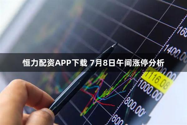 恒力配资APP下载 7月8日午间涨停分析