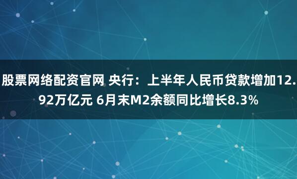 股票网络配资官网 央行：上半年人民币贷款增加12.92万亿元 6月末M2余额同比增长8.3%