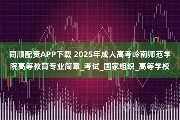 同顺配资APP下载 2025年成人高考岭南师范学院高等教育专业简章_考试_国家组织_高等学校