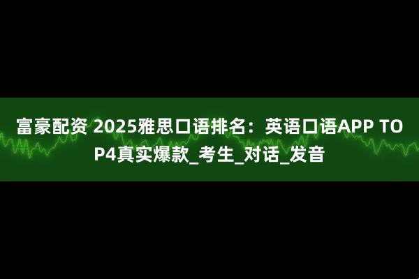 富豪配资 2025雅思口语排名：英语口语APP TOP4真实爆款_考生_对话_发音