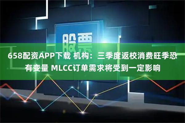 658配资APP下载 机构：三季度返校消费旺季恐有变量 MLCC订单需求将受到一定影响