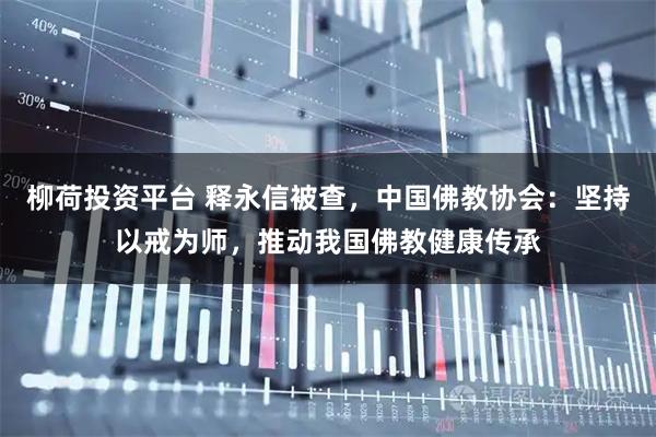柳荷投资平台 释永信被查，中国佛教协会：坚持以戒为师，推动我国佛教健康传承
