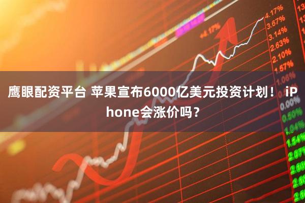 鹰眼配资平台 苹果宣布6000亿美元投资计划！ iPhone会涨价吗？