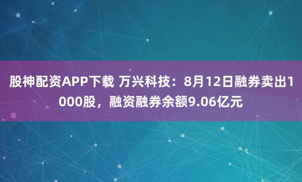 股神配资APP下载 万兴科技：8月12日融券卖出1000股，融资融券余额9.06亿元