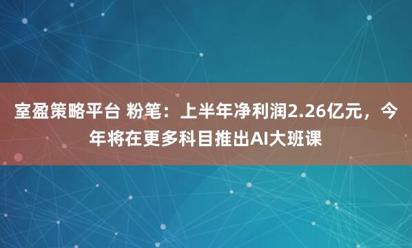 室盈策略平台 粉笔：上半年净利润2.26亿元，今年将在更多科目推出AI大班课