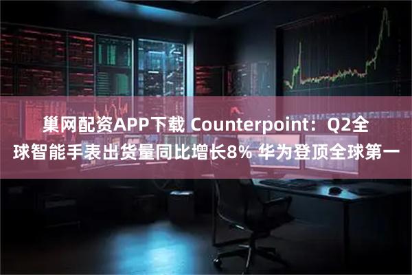 巢网配资APP下载 Counterpoint：Q2全球智能手表出货量同比增长8% 华为登顶全球第一
