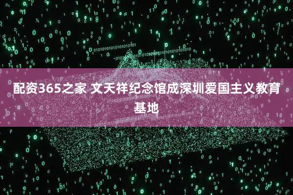 配资365之家 文天祥纪念馆成深圳爱国主义教育基地