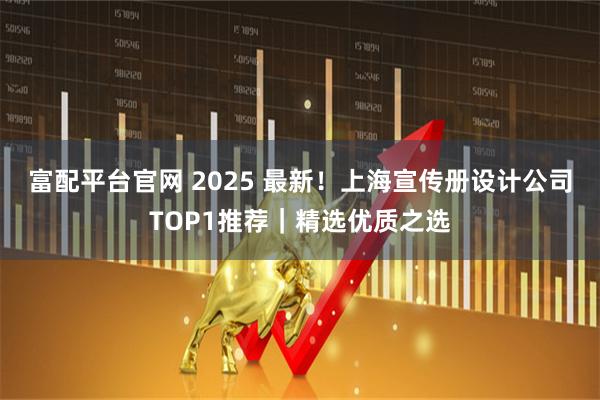 富配平台官网 2025 最新！上海宣传册设计公司TOP1推荐｜精选优质之选