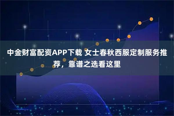 中金财富配资APP下载 女士春秋西服定制服务推荐，靠谱之选看这里