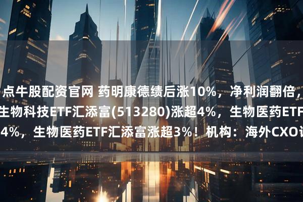 点牛股配资官网 药明康德绩后涨10%，净利润翻倍，豪气分红57亿！恒生生物科技ETF汇添富(513280)涨超4%，生物医药ETF汇添富涨超3%！机构：海外CXO订单回暖