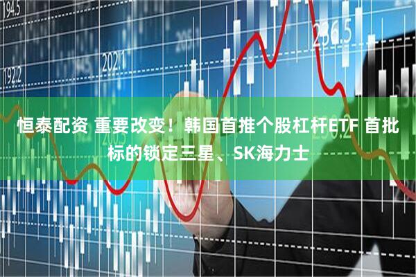 恒泰配资 重要改变！韩国首推个股杠杆ETF 首批标的锁定三星、SK海力士