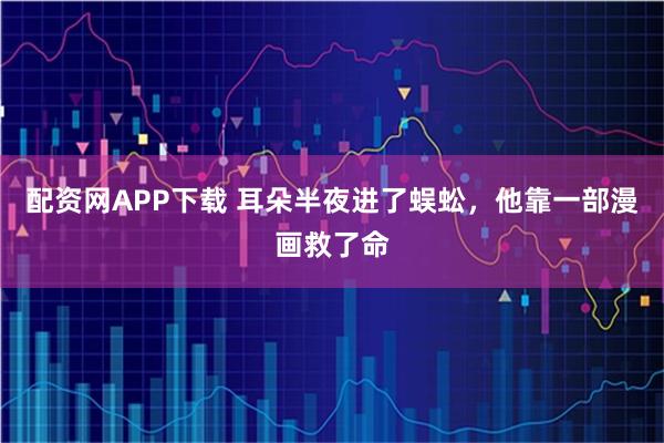 配资网APP下载 耳朵半夜进了蜈蚣，他靠一部漫画救了命