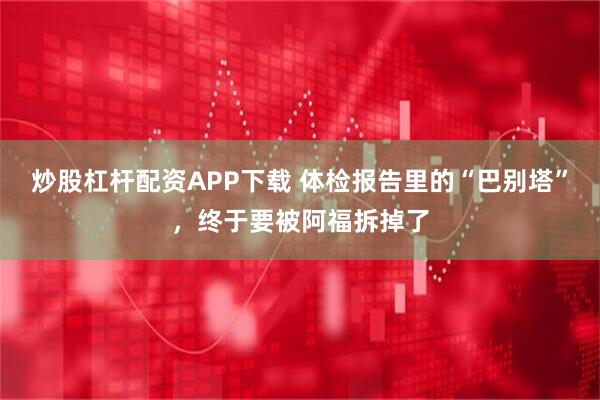 炒股杠杆配资APP下载 体检报告里的“巴别塔”，终于要被阿福拆掉了