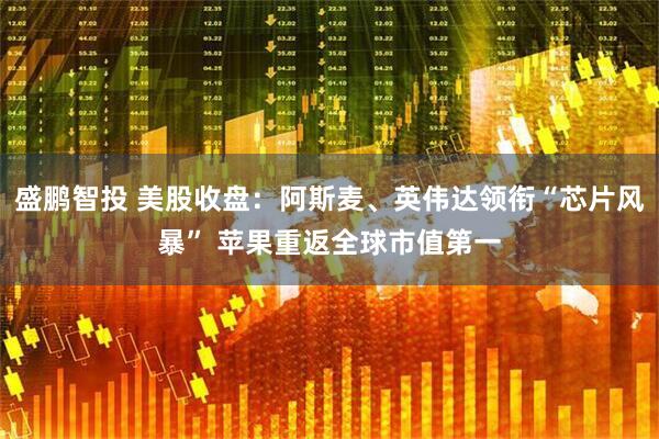 盛鹏智投 美股收盘:阿斯麦、英伟达领衔“芯片风暴” 苹果重返全球市值第一