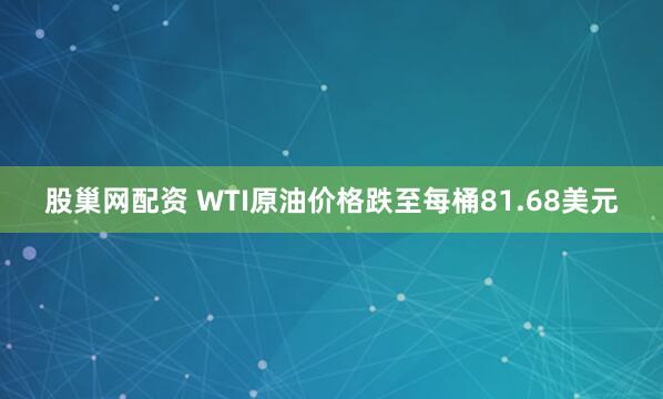 股巢网配资 WTI原油价格跌至每桶81.68美元