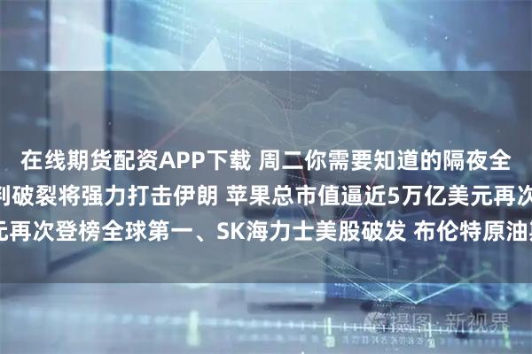 在线期货配资APP下载 周二你需要知道的隔夜全球要闻：特朗普称若谈判破裂将强力打击伊朗 苹果总市值逼近5万亿美元再次登榜全球第一、SK海力士美股破发 布伦特原油期货结算价大跌近9%